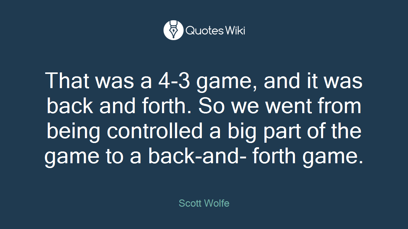 That was a 4-3 game, and it was back and forth. So we went from being controlled a big part of the game to a back-and- forth game.
