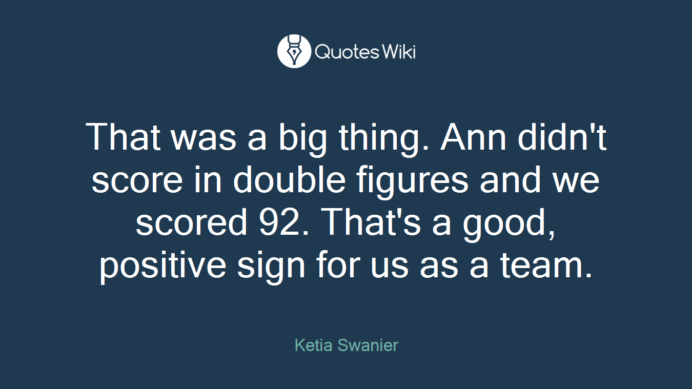 That was a big thing. Ann didn't score in double figures and we scored 92. That's a good, positive sign for us as a team.