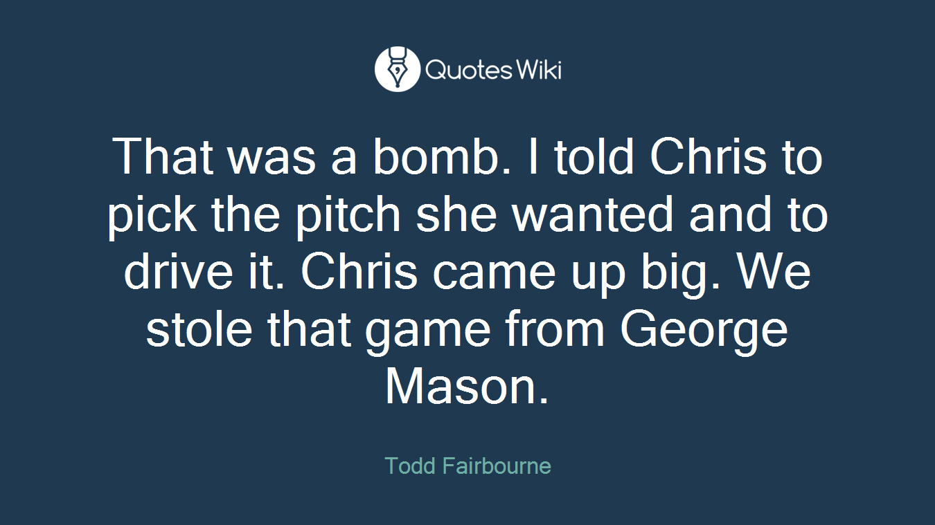 That was a bomb. I told Chris to pick the pitch she wanted and to drive it. Chris came up big. We stole that game from George Mason.