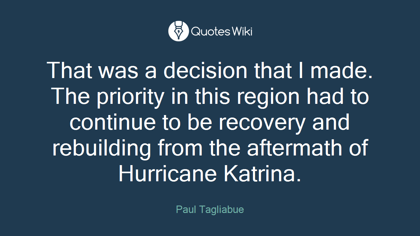That was a decision that I made. The priority in this region had to continue to be recovery and rebuilding from the aftermath of Hurricane Katrina.