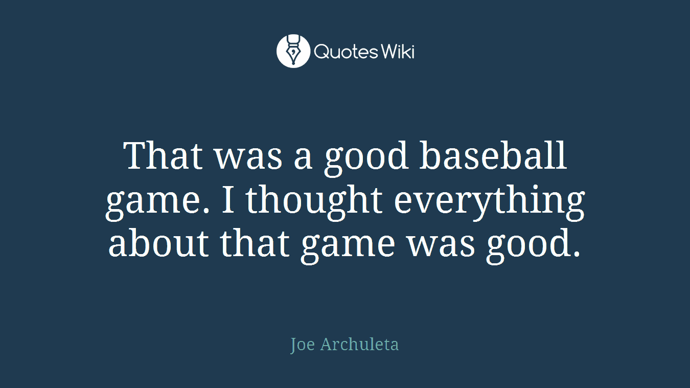That was a good baseball game. I thought everything about that game was good.