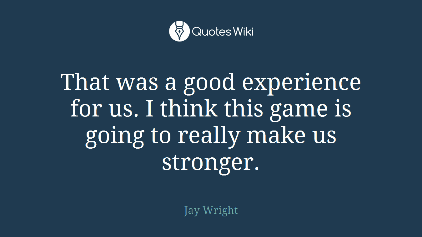 That was a good experience for us. I think this game is going to really make us stronger.