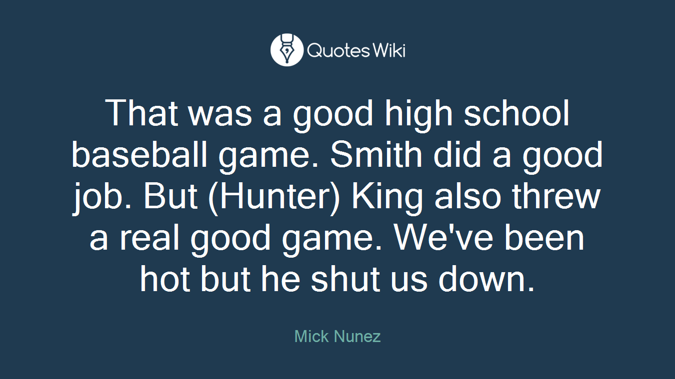 That was a good high school baseball game. Smith did a good job. But (Hunter) King also threw a real good game. We've been hot but he shut us down.