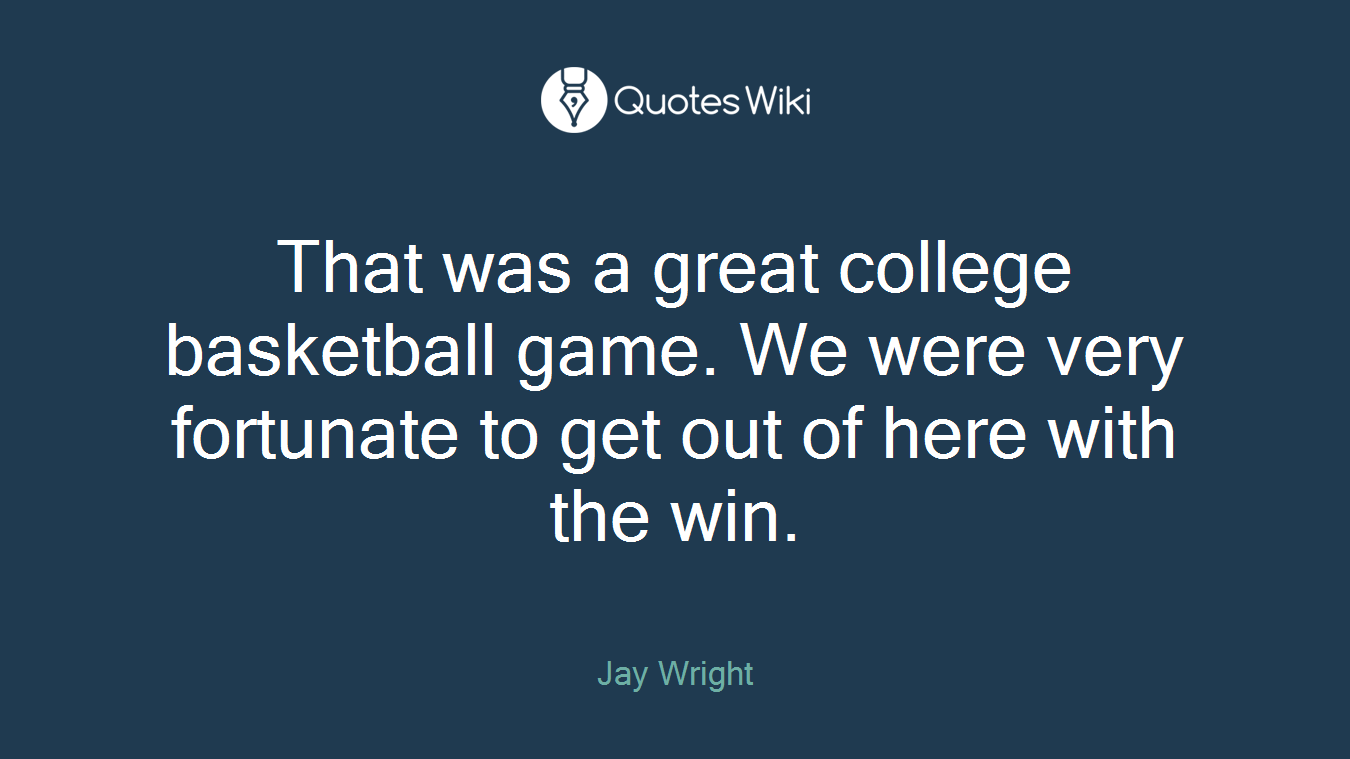 That was a great college basketball game. We were very fortunate to get out of here with the win.