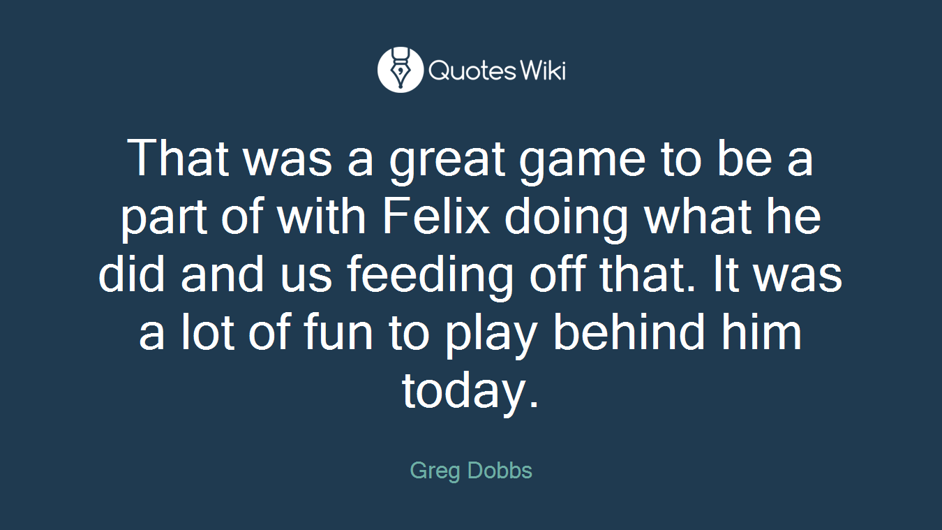 That was a great game to be a part of with Felix doing what he did and us feeding off that. It was a lot of fun to play behind him today.