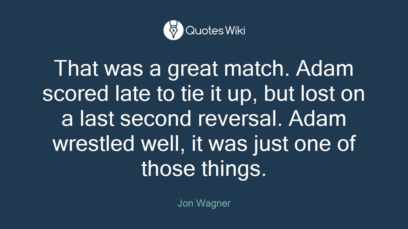 That was a great match. Adam scored late to tie it up, but lost on a last second reversal. Adam wrestled well, it was just one of those things.