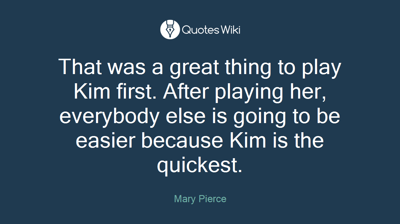 That was a great thing to play Kim first. After playing her, everybody else is going to be easier because Kim is the quickest.