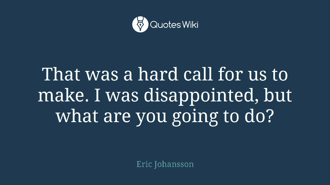 That was a hard call for us to make. I was disappointed, but what are you going to do?