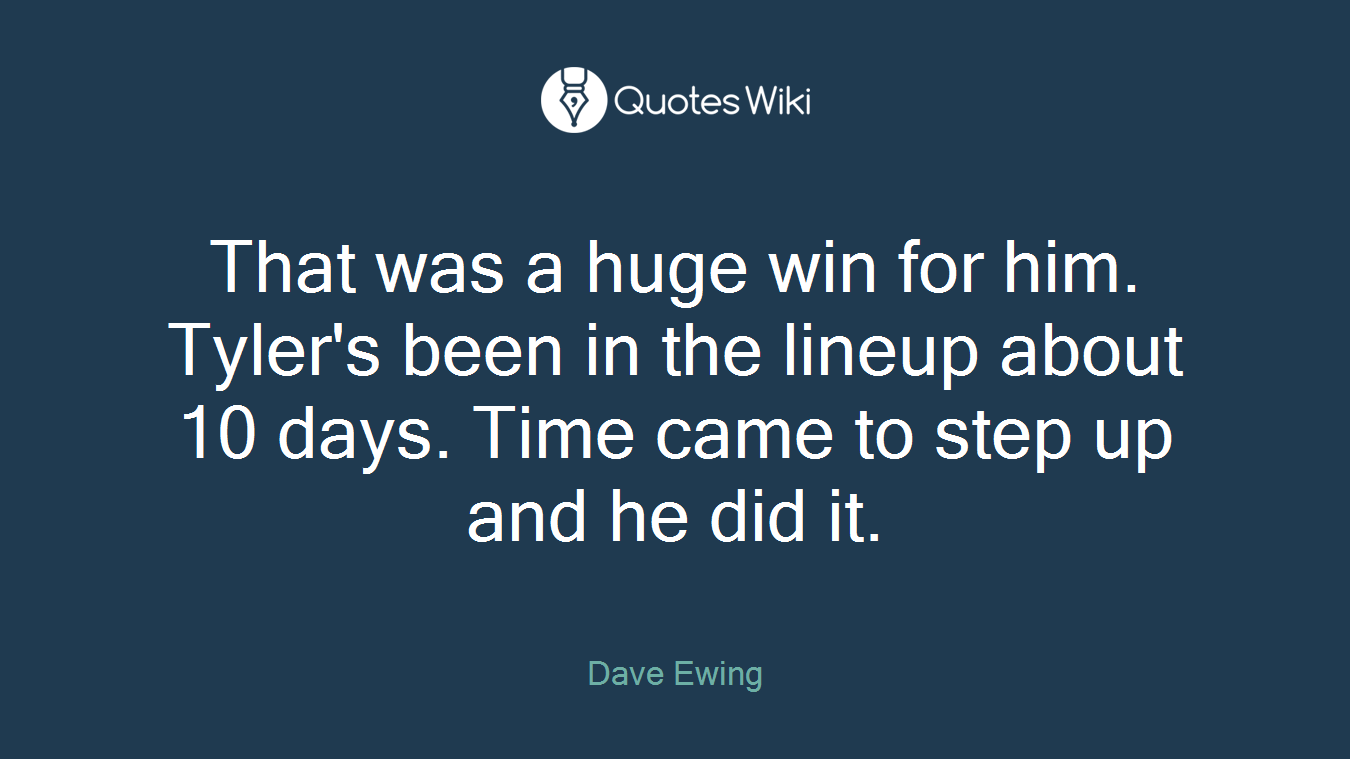 That was a huge win for him. Tyler's been in the lineup about 10 days. Time came to step up and he did it.