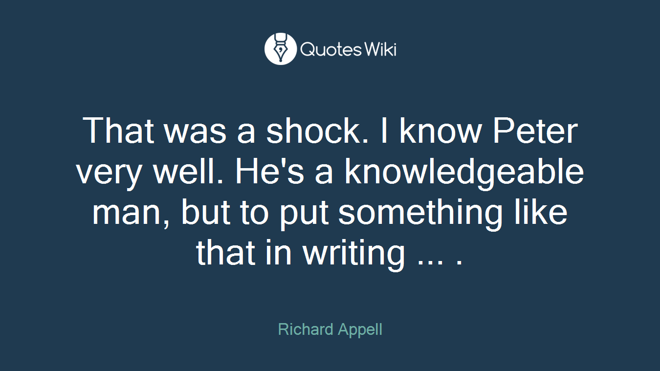That was a shock. I know Peter very well. He's a knowledgeable man, but to put something like that in writing ... .