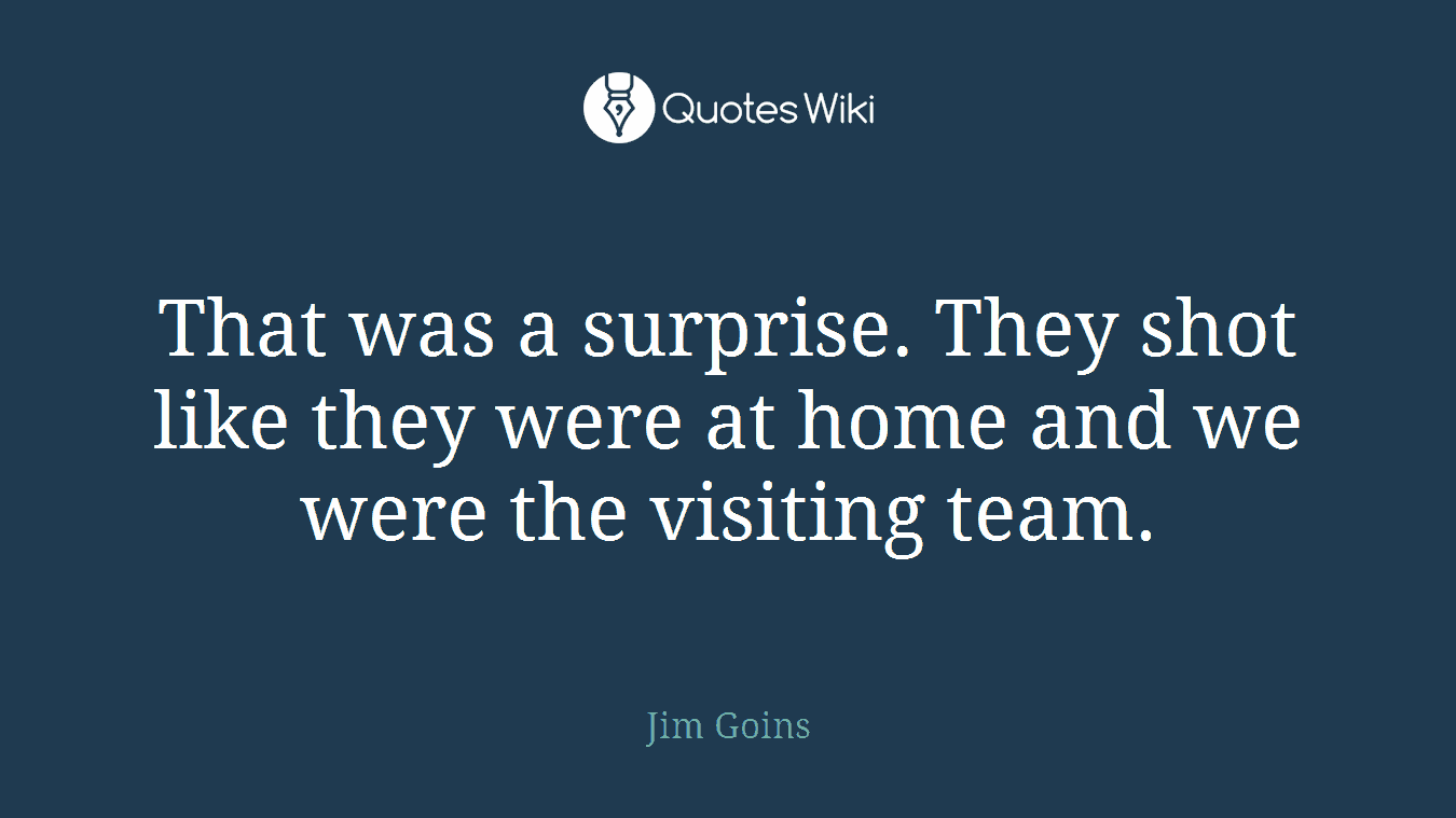 That was a surprise. They shot like they were at home and we were the visiting team.