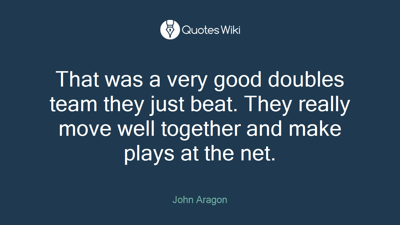 That was a very good doubles team they just beat. They really move well together and make plays at the net.