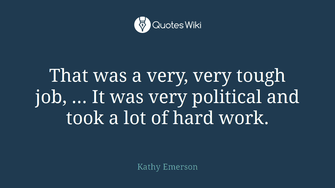 That was a very, very tough job, ... It was very political and took a lot of hard work.