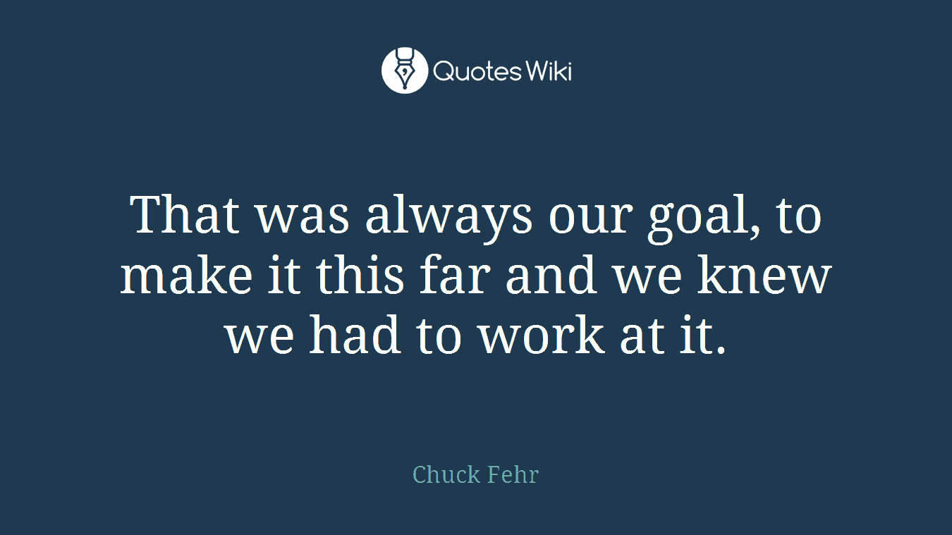 That was always our goal, to make it this far and we knew we had to work at it.