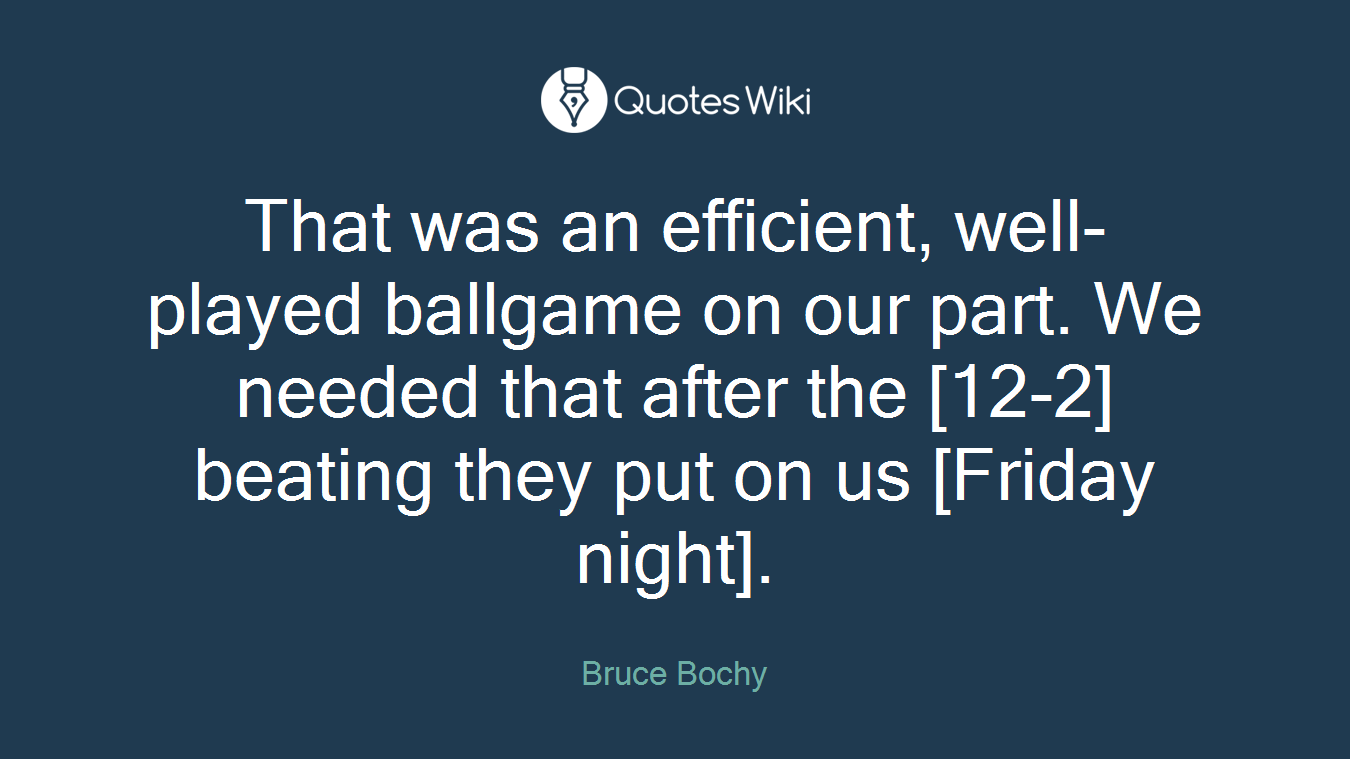 That was an efficient, well-played ballgame on our part. We needed that after the [12-2] beating they put on us [Friday night].