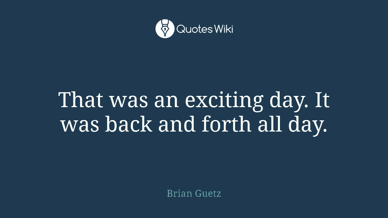 That was an exciting day. It was back and forth all day.