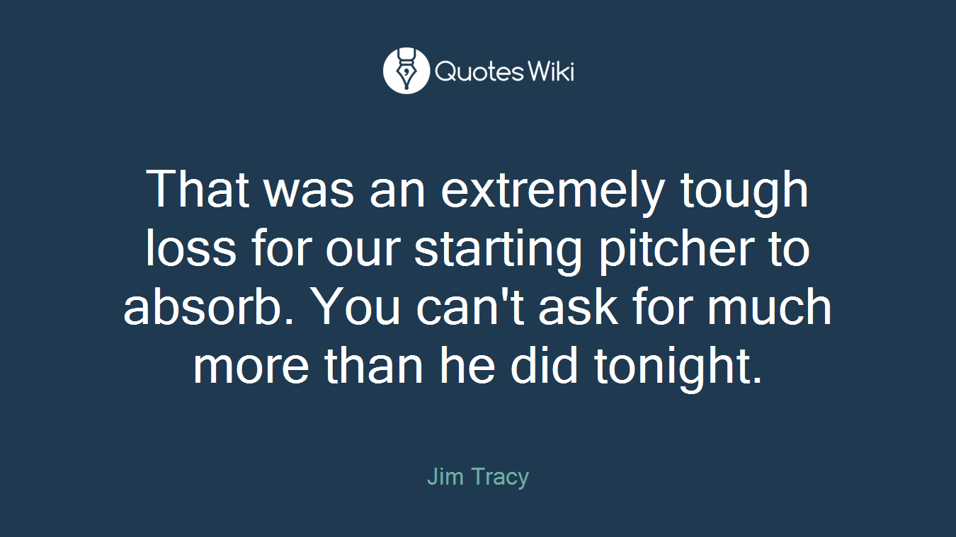 That was an extremely tough loss for our starting pitcher to absorb. You can't ask for much more than he did tonight.