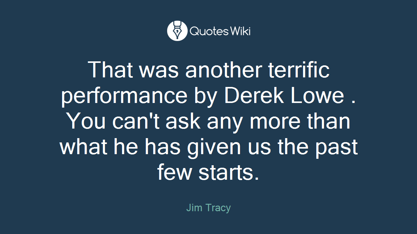 That was another terrific performance by Derek Lowe . You can't ask any more than what he has given us the past few starts.