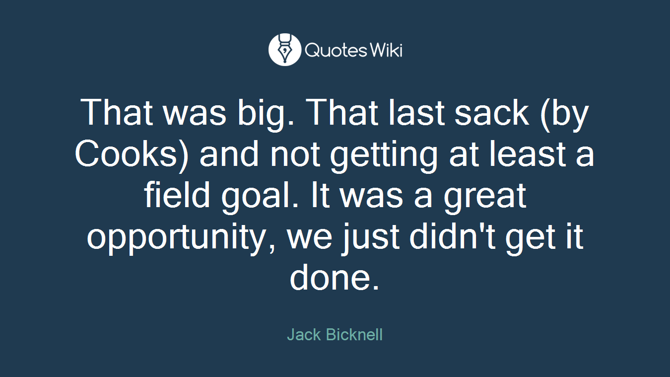 That was big. That last sack (by Cooks) and not getting at least a field goal. It was a great opportunity, we just didn't get it done.