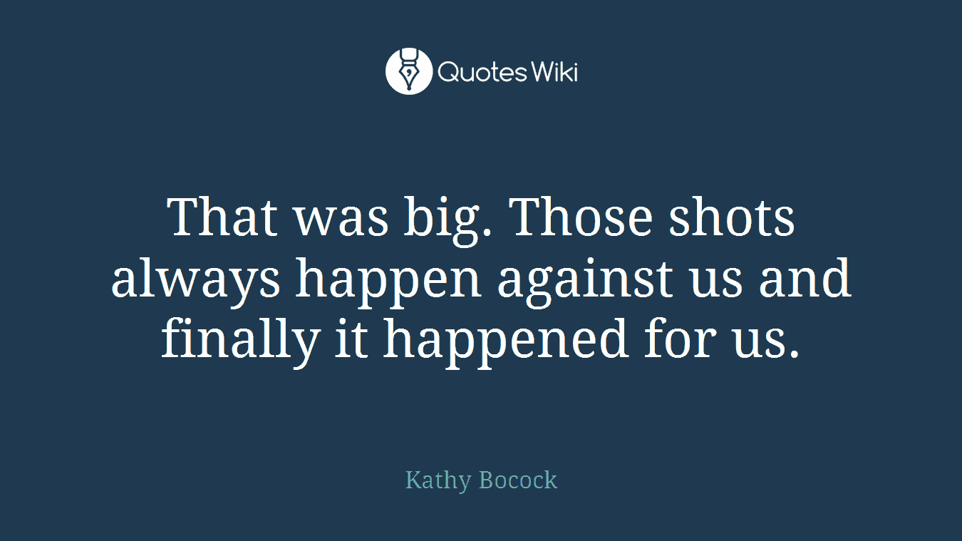That was big. Those shots always happen against us and finally it happened for us.