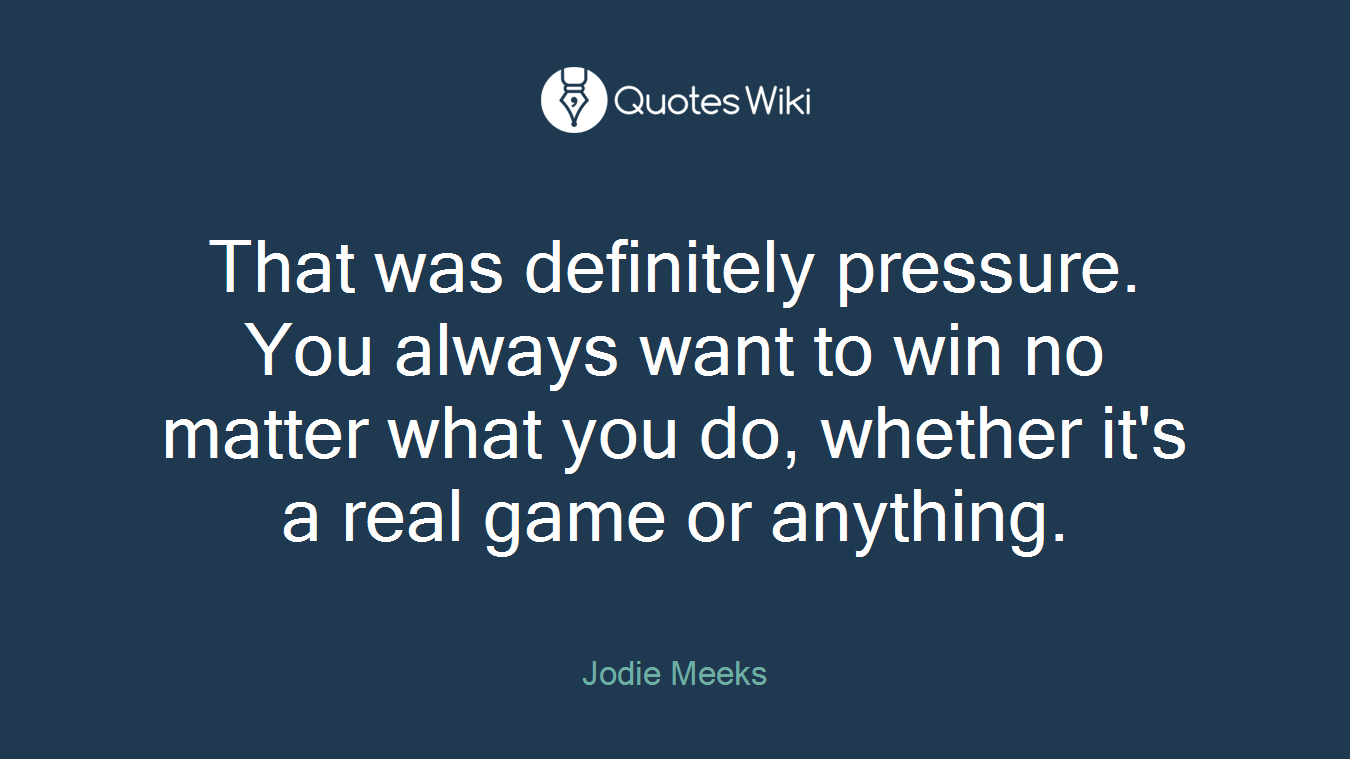 That was definitely pressure. You always want to win no matter what you do, whether it's a real game or anything.