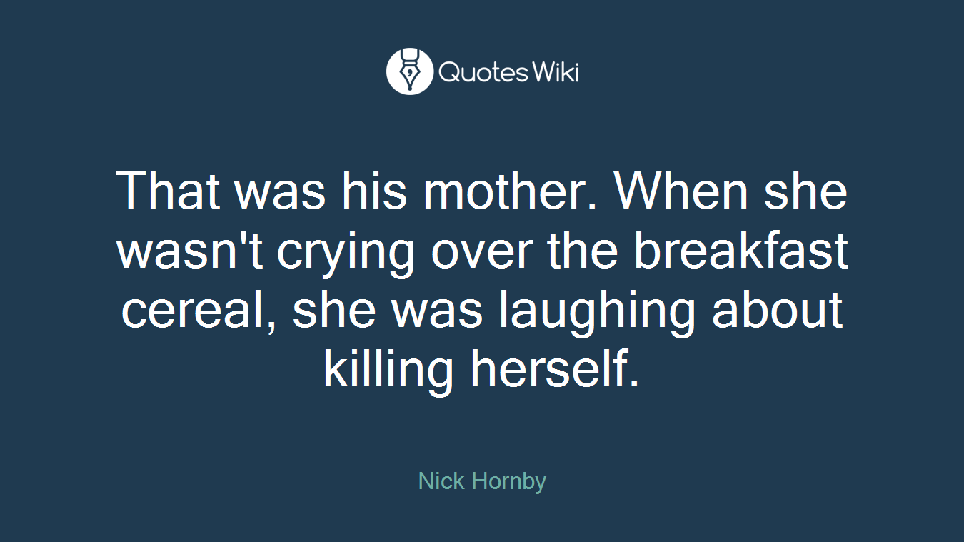 That was his mother. When she wasn't crying over the breakfast cereal, she was laughing about killing herself.