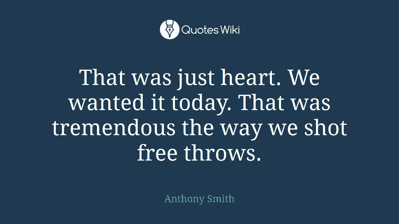 That was just heart. We wanted it today. That was tremendous the way we shot free throws.
