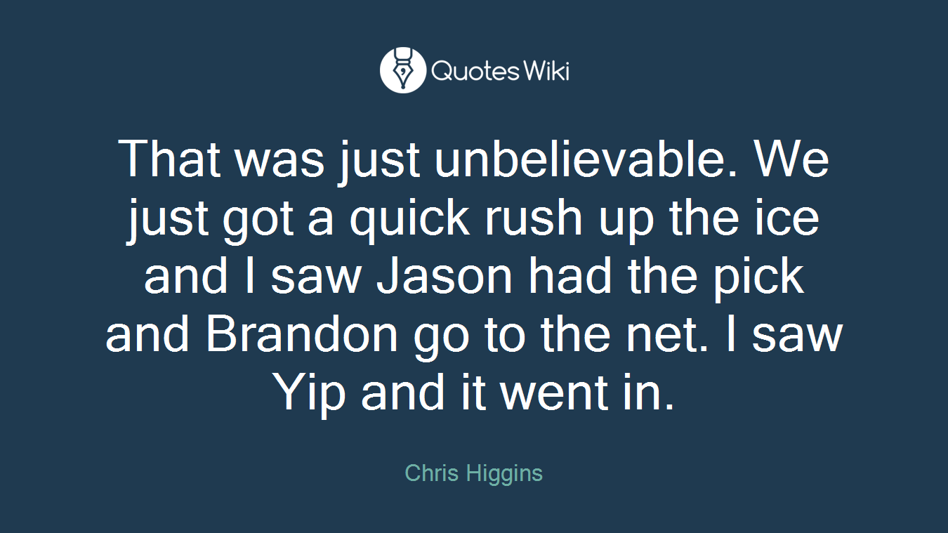That was just unbelievable. We just got a quick rush up the ice and I saw Jason had the pick and Brandon go to the net. I saw Yip and it went in.