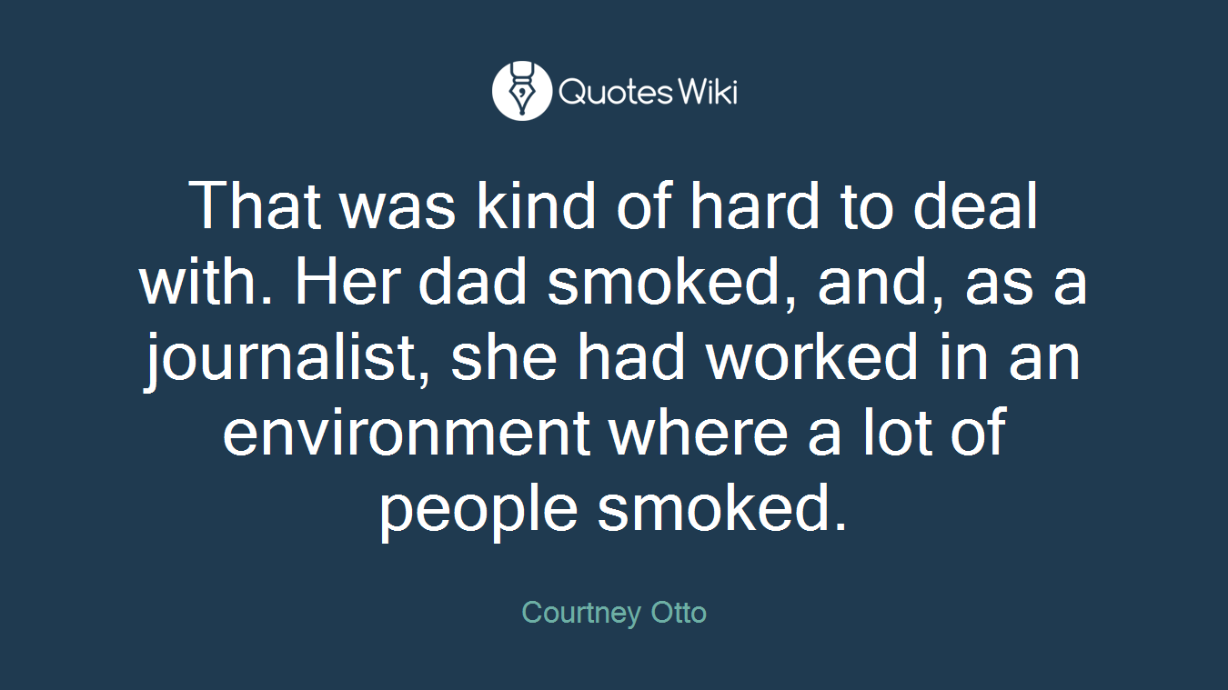 That was kind of hard to deal with. Her dad smoked, and, as a journalist, she had worked in an environment where a lot of people smoked.
