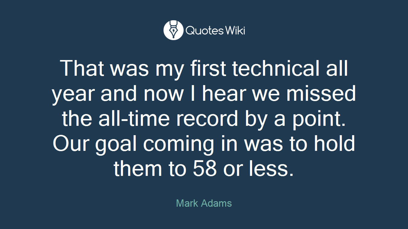 That was my first technical all year and now I hear we missed the all-time record by a point. Our goal coming in was to hold them to 58 or less.