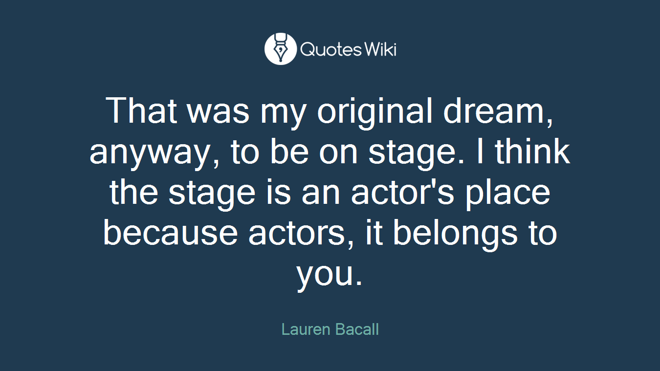 That was my original dream, anyway, to be on stage. I think the stage is an actor's place because actors, it belongs to you.