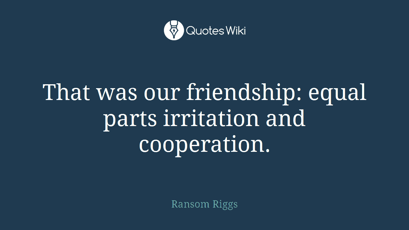 That was our friendship: equal parts irritation and cooperation.