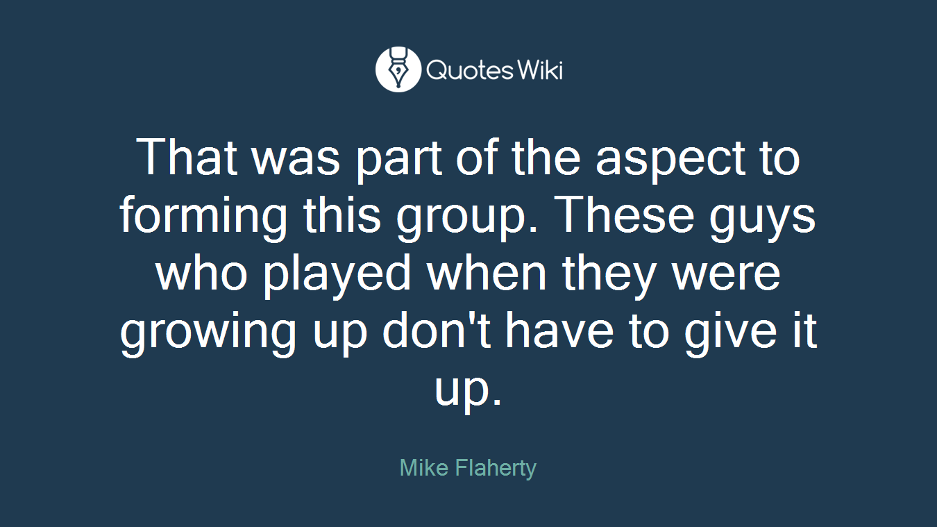 That was part of the aspect to forming this group. These guys who played when they were growing up don't have to give it up.