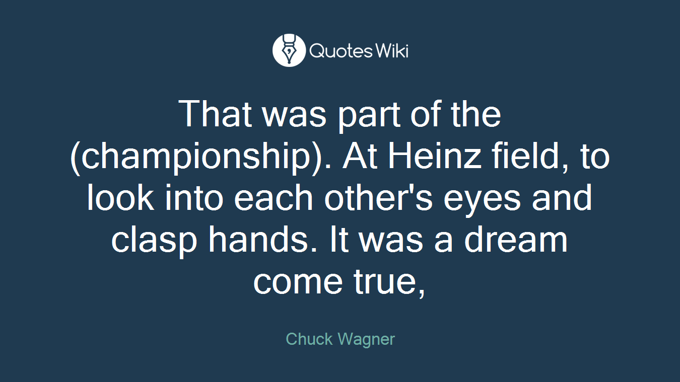 That was part of the (championship). At Heinz field, to look into each other's eyes and clasp hands. It was a dream come true,