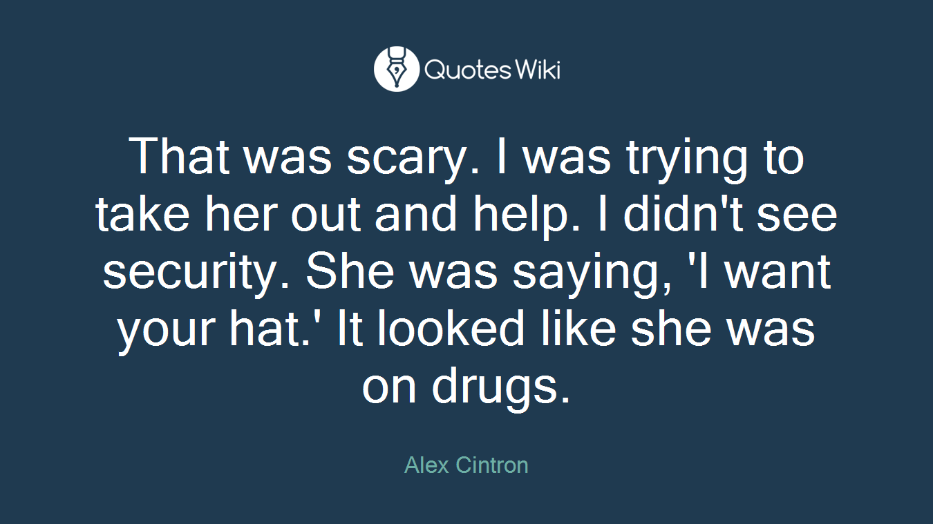 That was scary. I was trying to take her out and help. I didn't see security. She was saying, 'I want your hat.' It looked like she was on drugs.