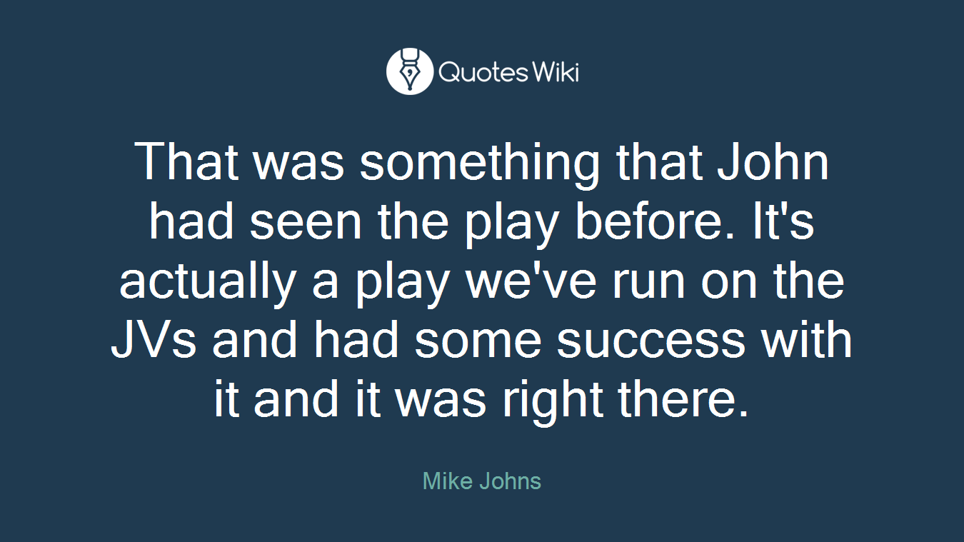 That was something that John had seen the play before. It's actually a play we've run on the JVs and had some success with it and it was right there.