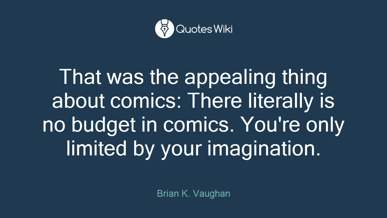 That was the appealing thing about comics: There literally is no budget in comics. You're only limited by your imagination.