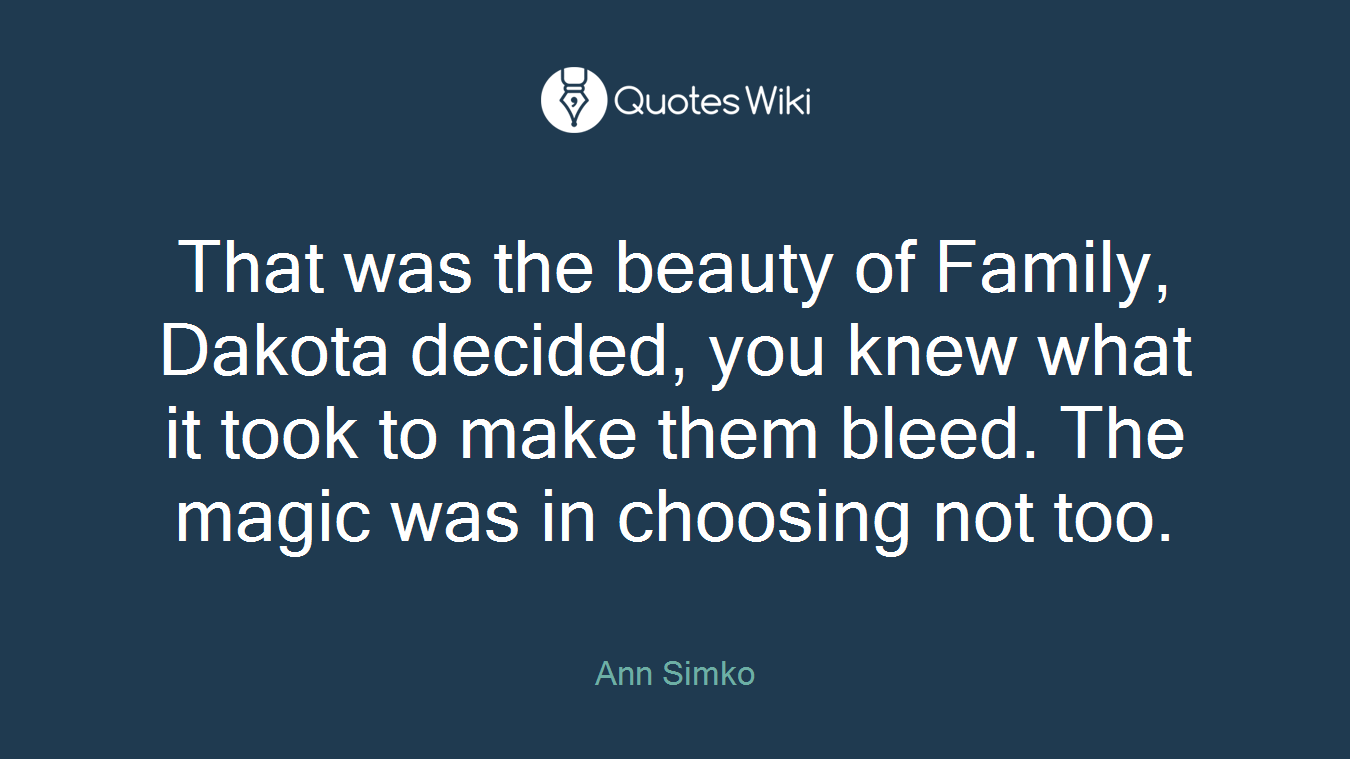 That was the beauty of Family, Dakota decided, you knew what it took to make them bleed. The magic was in choosing not too.