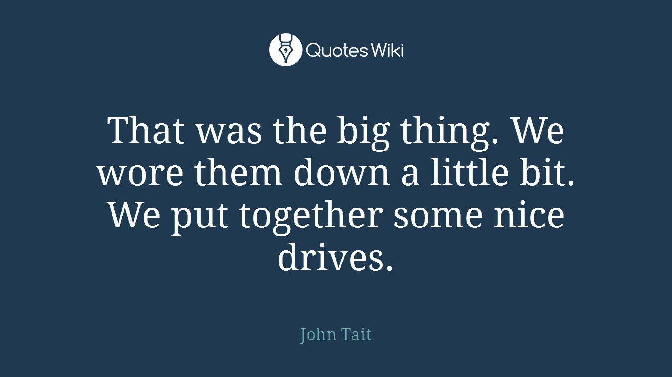 That was the big thing. We wore them down a little bit. We put together some nice drives.