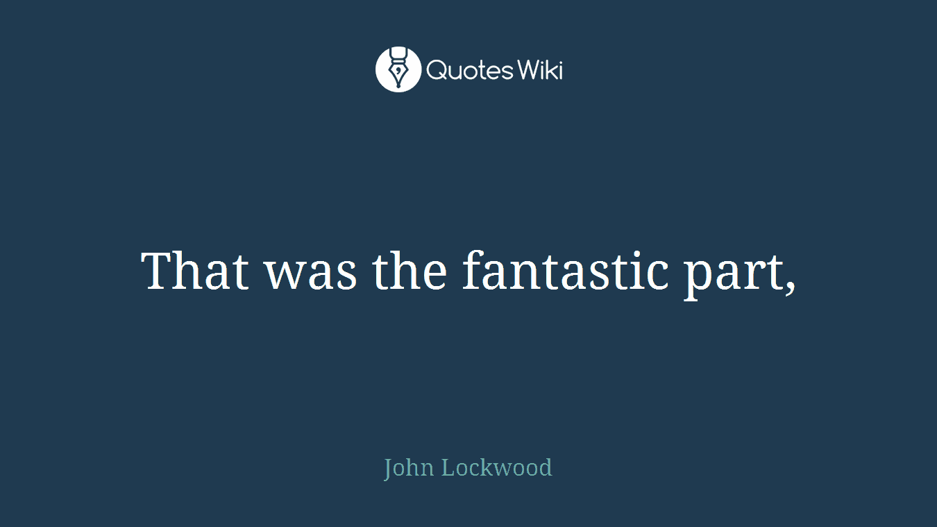 That was the fantastic part,