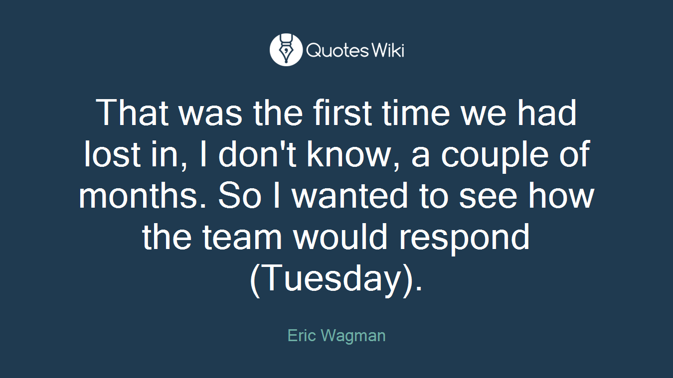 That was the first time we had lost in, I don't know, a couple of months. So I wanted to see how the team would respond (Tuesday).