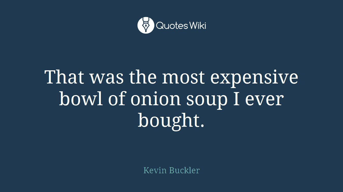 That was the most expensive bowl of onion soup I ever bought.