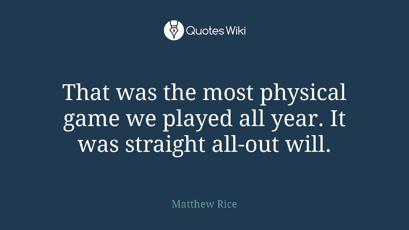 That was the most physical game we played all year. It was straight all-out will.