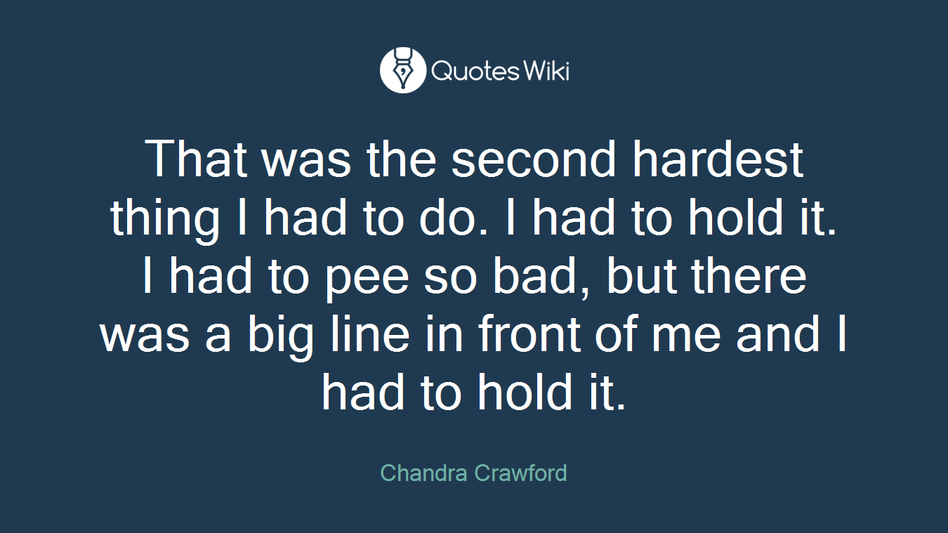 That was the second hardest thing I had to do. I had to hold it. I had to pee so bad, but there was a big line in front of me and I had to hold it.