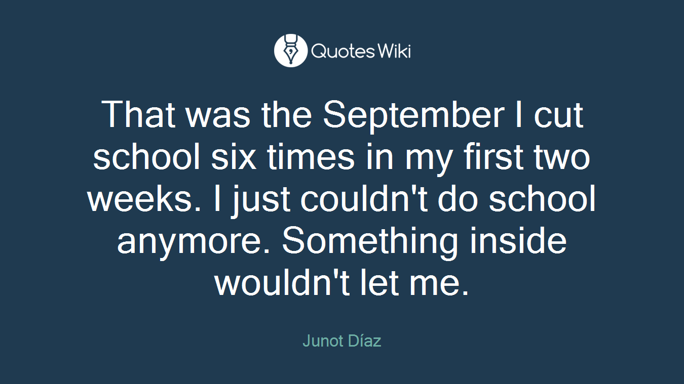 That was the September I cut school six times in my first two weeks. I just couldn't do school anymore. Something inside wouldn't let me.