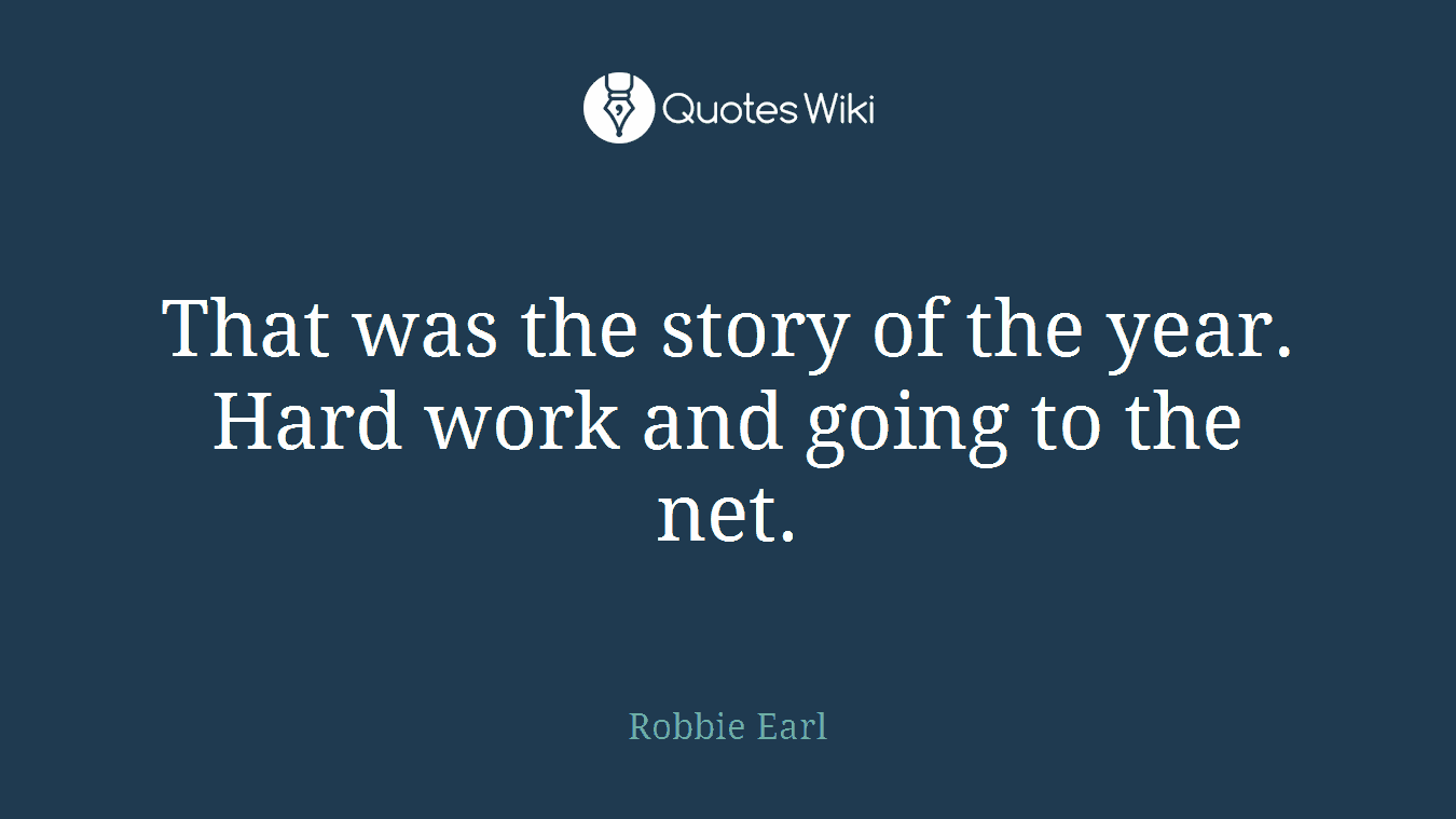 That was the story of the year. Hard work and going to the net.