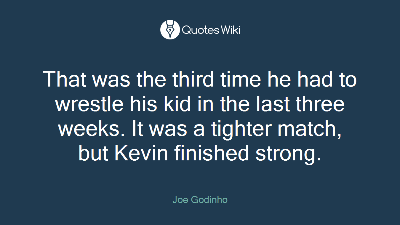 That was the third time he had to wrestle his kid in the last three weeks. It was a tighter match, but Kevin finished strong.