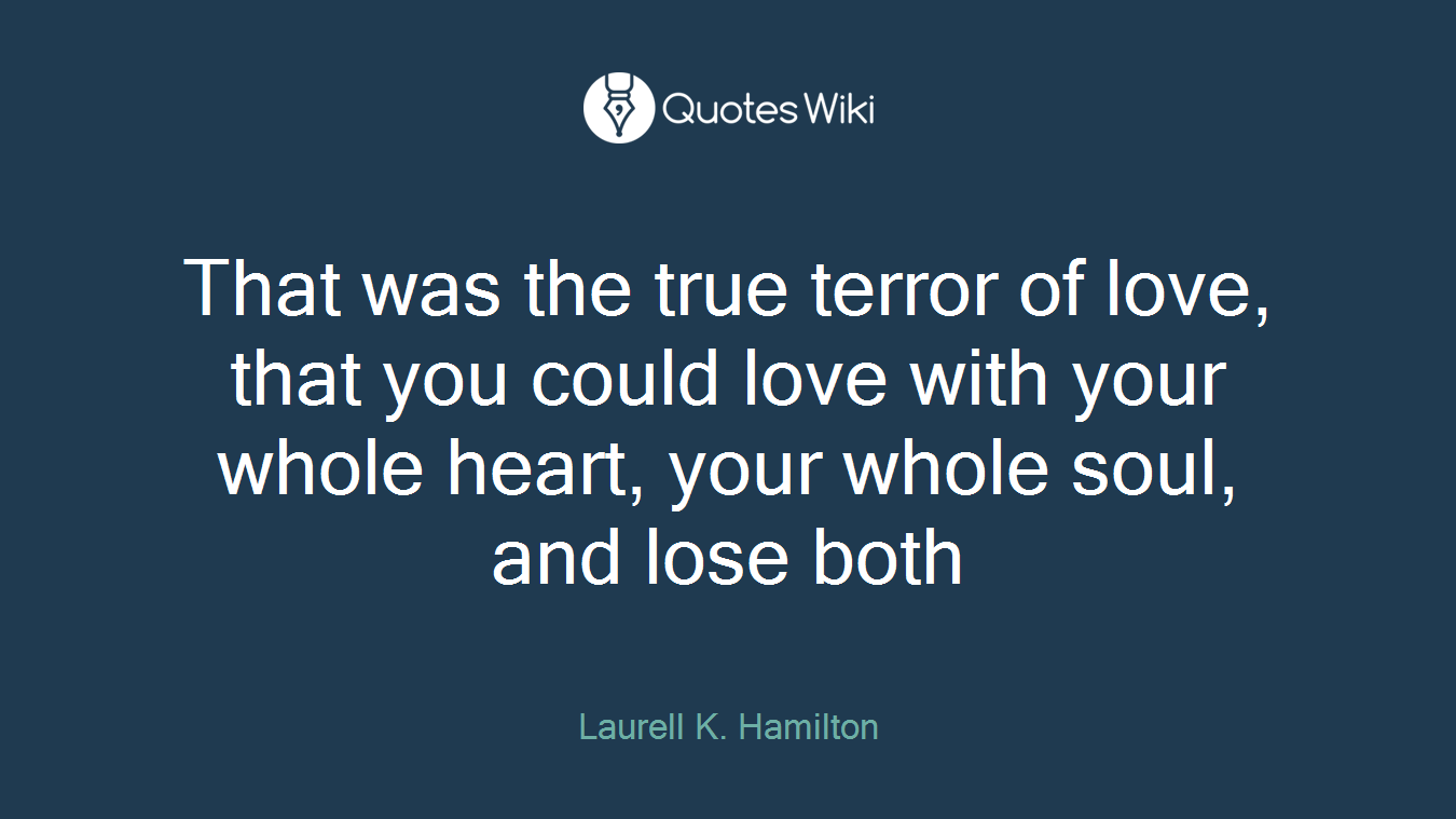 That was the true terror of love, that you could love with your whole heart, your whole soul, and lose both