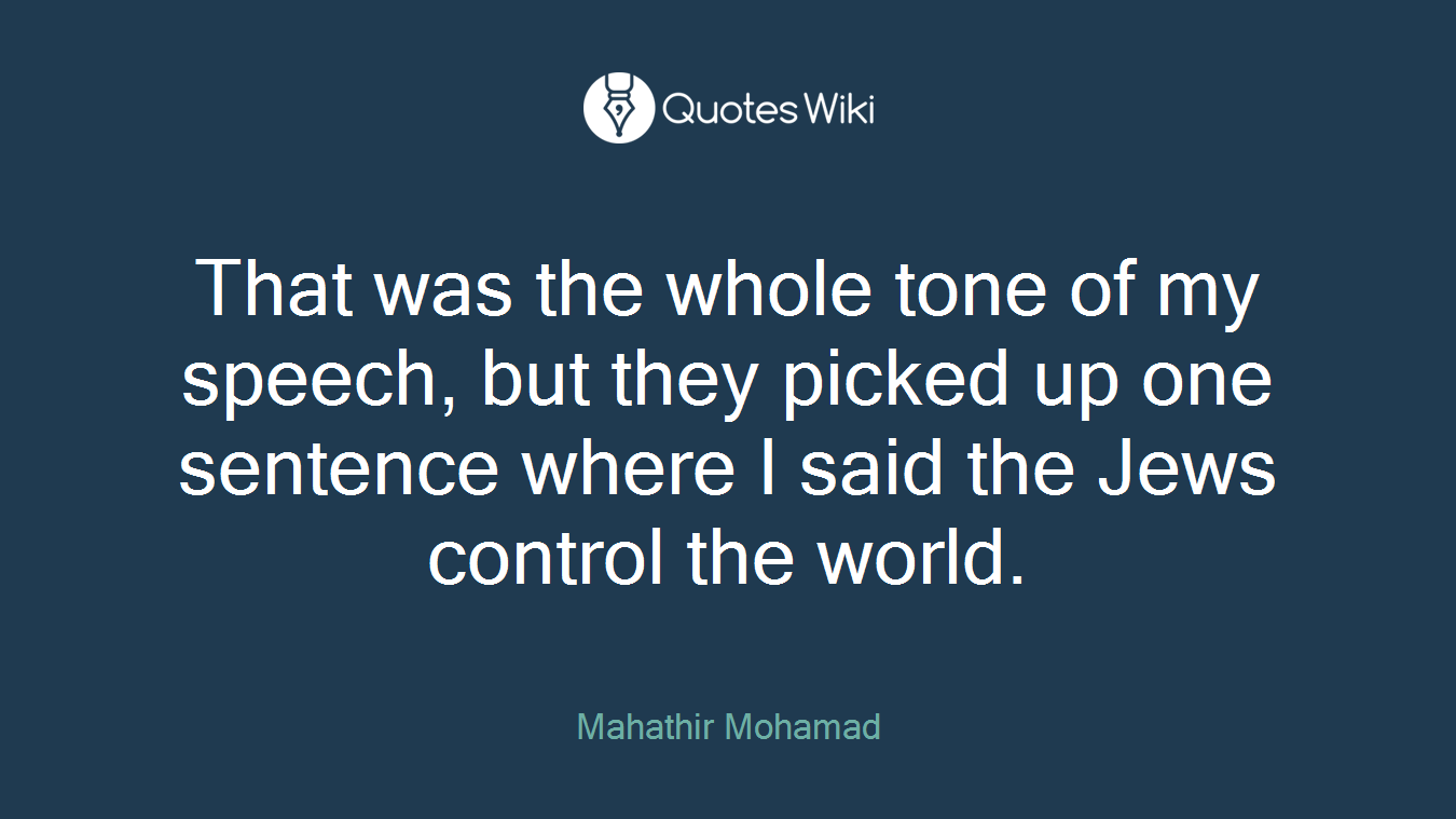 That was the whole tone of my speech, but they picked up one sentence where I said the Jews control the world.