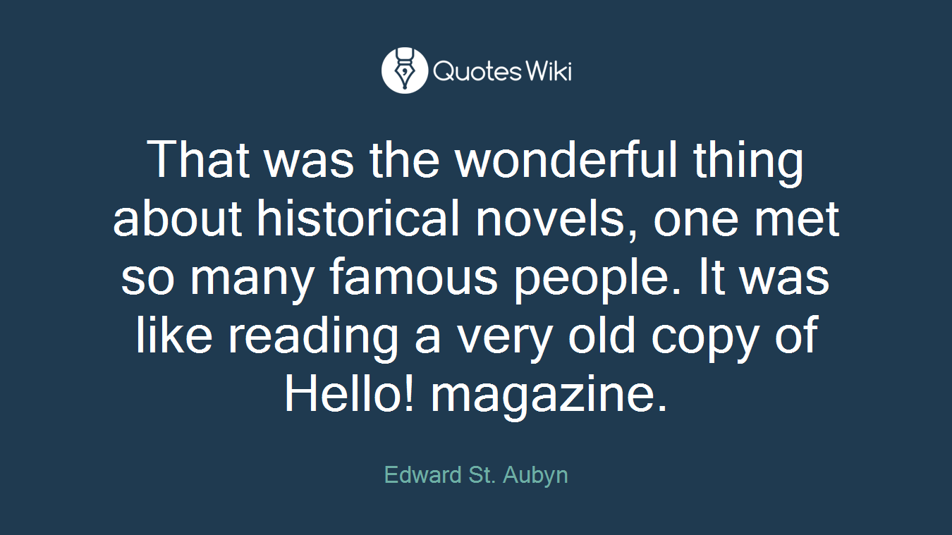 That was the wonderful thing about historical novels, one met so many famous people. It was like reading a very old copy of Hello! magazine.